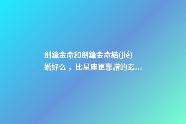 劍鋒金命和劍鋒金命結(jié)婚好么，比星座更靠譜的玄學(xué)-第1張-觀點(diǎn)-玄機(jī)派